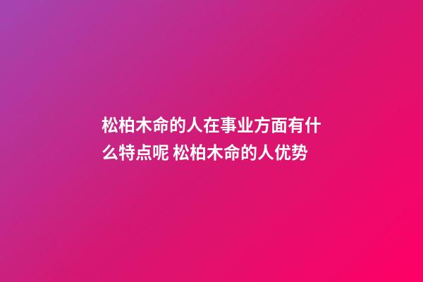 松柏木命的人在事业方面有什么特点呢 松柏木命的人优势